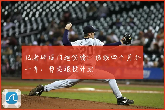 记者辟谣门迪伤情:伤缺四个月非一年,暂无退役计划