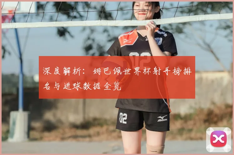 深度解析：姆巴佩世界杯射手榜排名与进球数据全览