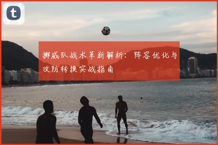 挪威队战术革新解析：阵容优化与攻防转换实战指南