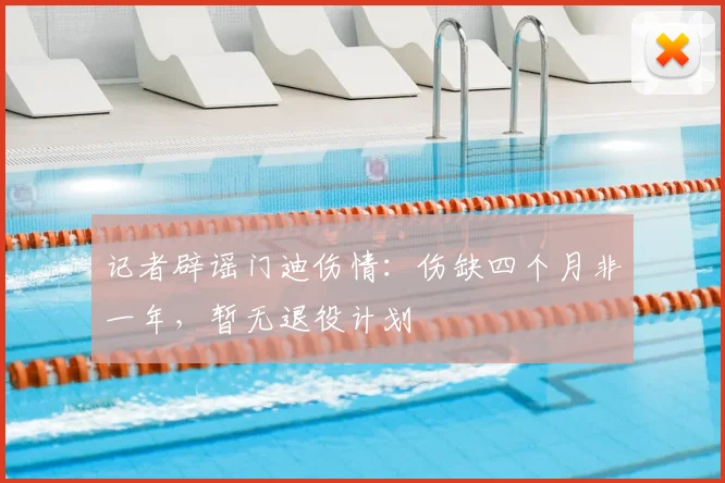 记者辟谣门迪伤情：伤缺四个月非一年，暂无退役计划