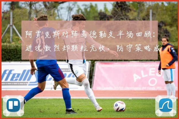 阿贾克斯对阵乌德勒支半场回顾：进攻激烈却颗粒无收，防守策略成关键