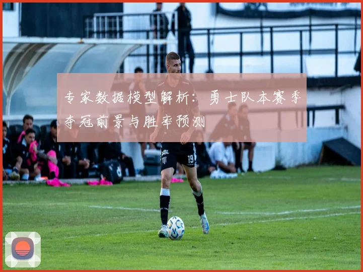 专家数据模型解析：勇士队本赛季夺冠前景与胜率预测