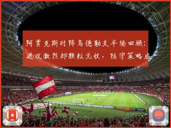 阿贾克斯对阵乌德勒支半场回顾：进攻激烈却颗粒无收，防守策略成关键