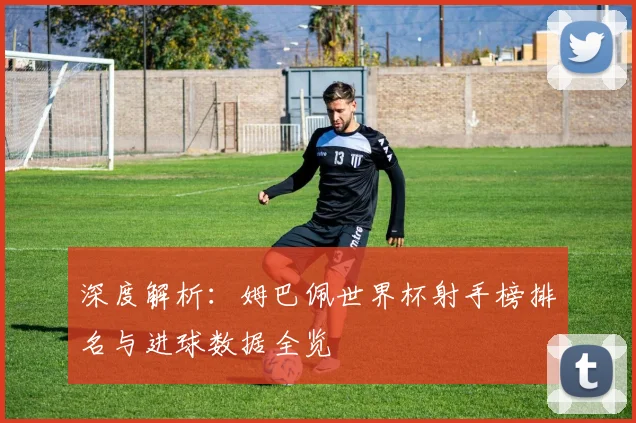 深度解析：姆巴佩世界杯射手榜排名与进球数据全览
