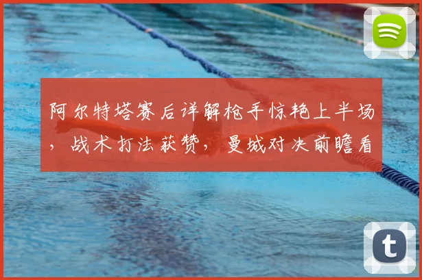 阿尔特塔赛后详解枪手惊艳上半场，战术打法获赞，曼城对决前瞻看点十足