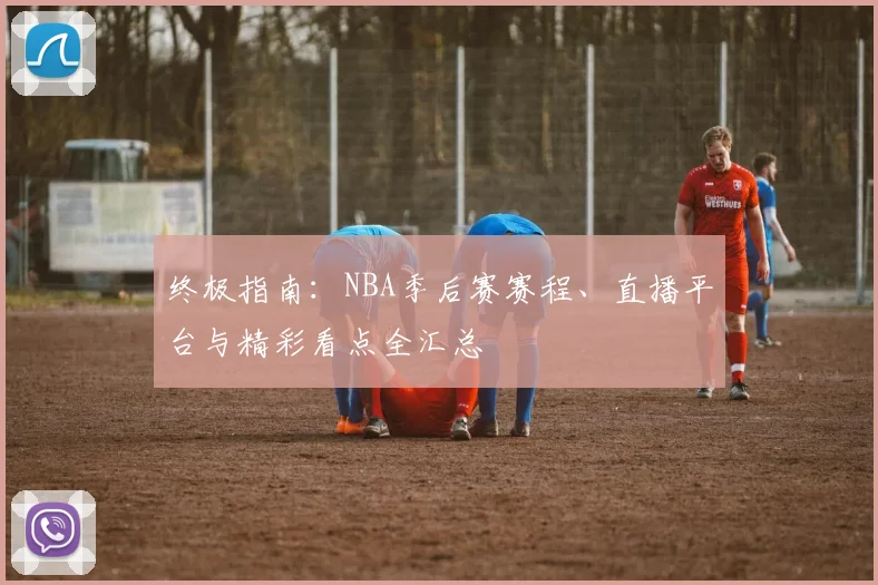 终极指南：NBA季后赛赛程、直播平台与精彩看点全汇总